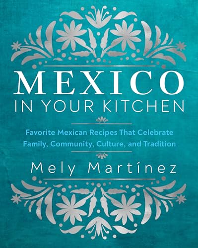 Mexico in Your Kitchen: Favorite Mexican Recipes That Celebrate Family Community Culture and Tradition